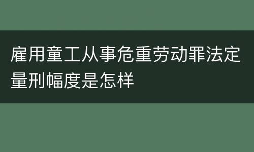 雇用童工从事危重劳动罪法定量刑幅度是怎样