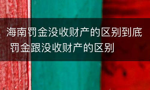 海南罚金没收财产的区别到底 罚金跟没收财产的区别