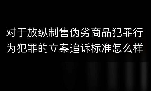 对于放纵制售伪劣商品犯罪行为犯罪的立案追诉标准怎么样认定