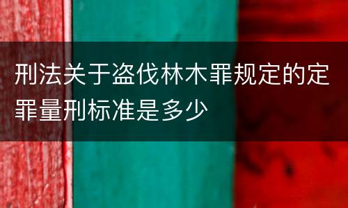 刑法关于盗伐林木罪规定的定罪量刑标准是多少
