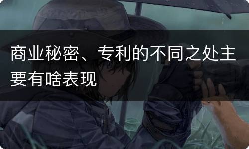 商业秘密、专利的不同之处主要有啥表现