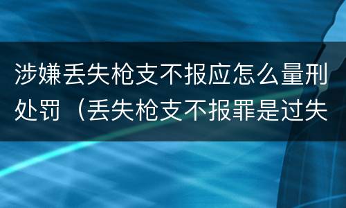 涉嫌丢失枪支不报应怎么量刑处罚（丢失枪支不报罪是过失犯罪吗）