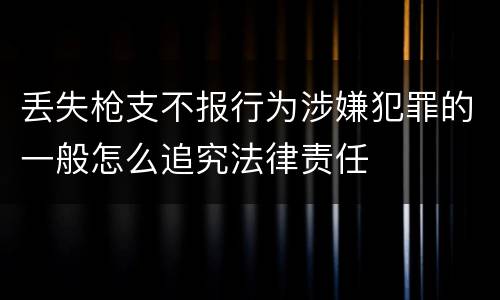 丢失枪支不报行为涉嫌犯罪的一般怎么追究法律责任