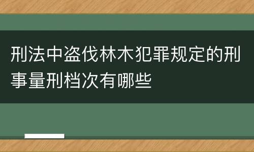 刑法中盗伐林木犯罪规定的刑事量刑档次有哪些