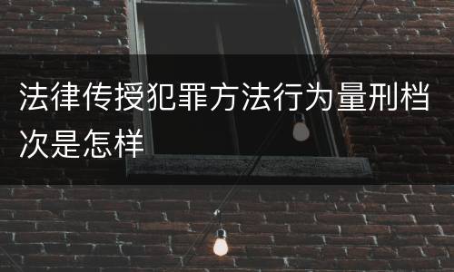 法律传授犯罪方法行为量刑档次是怎样