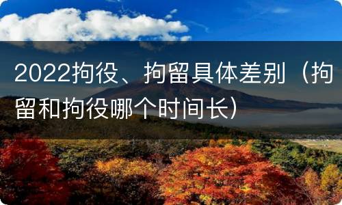 2022拘役、拘留具体差别（拘留和拘役哪个时间长）
