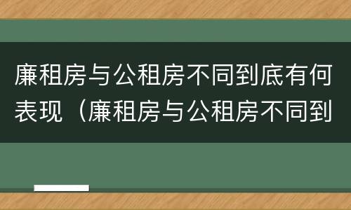 廉租房与公租房不同到底有何表现（廉租房与公租房不同到底有何表现呢）