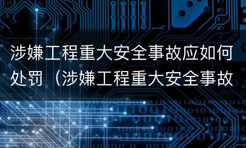 涉嫌工程重大安全事故应如何处罚（涉嫌工程重大安全事故应如何处罚呢）