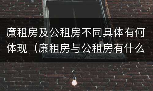 廉租房及公租房不同具体有何体现（廉租房与公租房有什么不同）