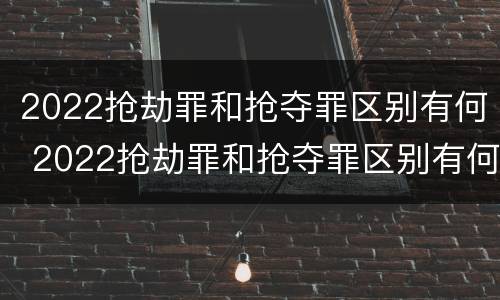 2022抢劫罪和抢夺罪区别有何 2022抢劫罪和抢夺罪区别有何联系