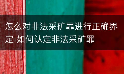 怎么对非法采矿罪进行正确界定 如何认定非法采矿罪