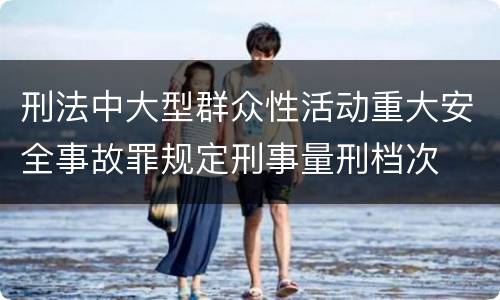 刑法中大型群众性活动重大安全事故罪规定刑事量刑档次