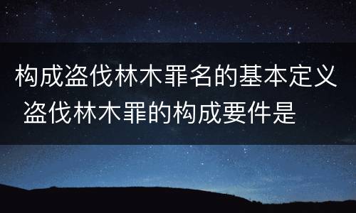 构成盗伐林木罪名的基本定义 盗伐林木罪的构成要件是