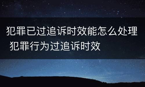 犯罪已过追诉时效能怎么处理 犯罪行为过追诉时效