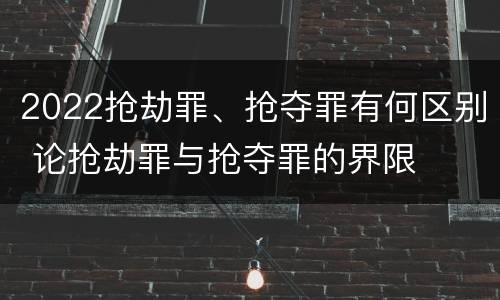2022抢劫罪、抢夺罪有何区别 论抢劫罪与抢夺罪的界限