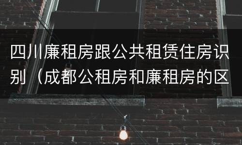 四川廉租房跟公共租赁住房识别（成都公租房和廉租房的区别）