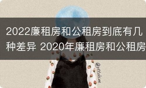 2022廉租房和公租房到底有几种差异 2020年廉租房和公租房的区别