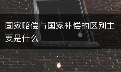 国家赔偿与国家补偿的区别主要是什么