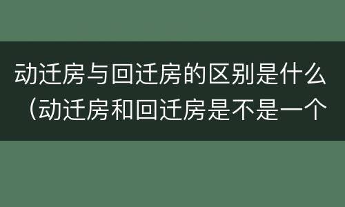 动迁房与回迁房的区别是什么（动迁房和回迁房是不是一个意思?）