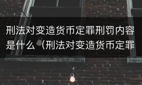 刑法对变造货币定罪刑罚内容是什么（刑法对变造货币定罪刑罚内容是什么）