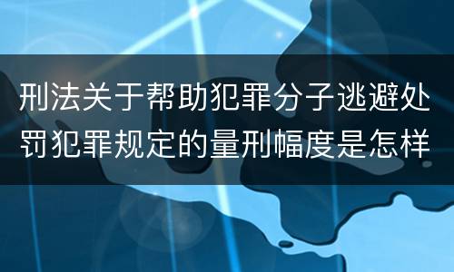 刑法关于帮助犯罪分子逃避处罚犯罪规定的量刑幅度是怎样的