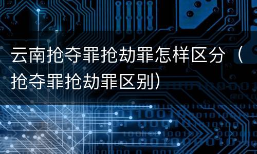 云南抢夺罪抢劫罪怎样区分（抢夺罪抢劫罪区别）