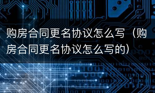 购房合同更名协议怎么写（购房合同更名协议怎么写的）