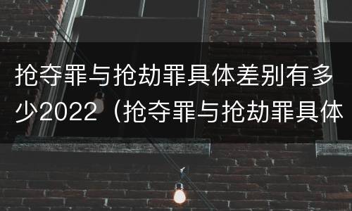 抢夺罪与抢劫罪具体差别有多少2022（抢夺罪与抢劫罪具体差别有多少2022年）