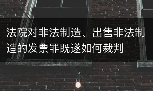 法院对非法制造、出售非法制造的发票罪既遂如何裁判
