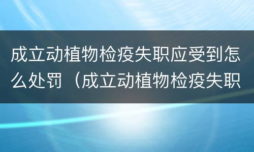 成立动植物检疫失职应受到怎么处罚（成立动植物检疫失职应受到怎么处罚呢）