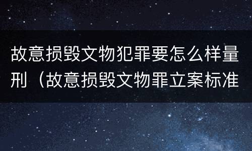 故意损毁文物犯罪要怎么样量刑（故意损毁文物罪立案标准）