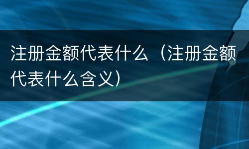 注册金额代表什么（注册金额代表什么含义）