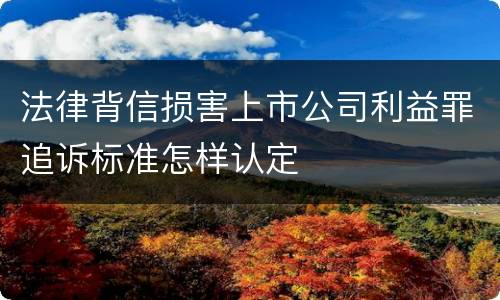 法律背信损害上市公司利益罪追诉标准怎样认定