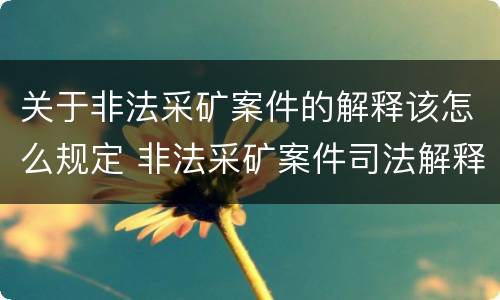 关于非法采矿案件的解释该怎么规定 非法采矿案件司法解释