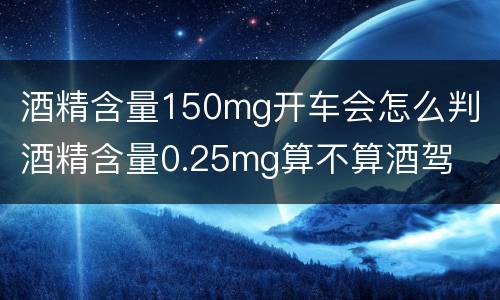酒精含量150mg开车会怎么判 酒精含量0.25mg算不算酒驾