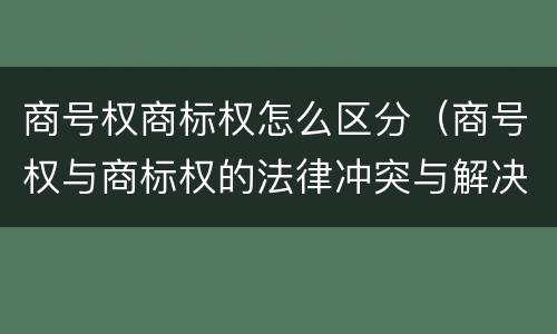 商号权商标权怎么区分（商号权与商标权的法律冲突与解决）