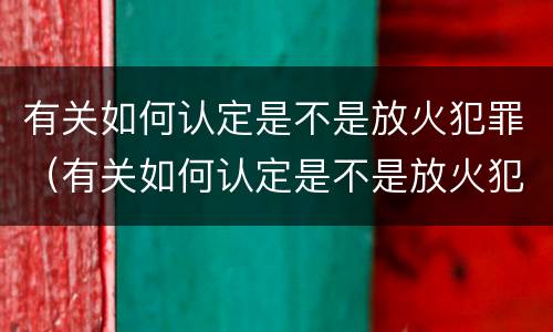 有关如何认定是不是放火犯罪（有关如何认定是不是放火犯罪的规定）