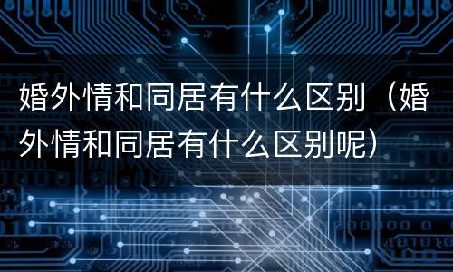 婚外情和同居有什么区别（婚外情和同居有什么区别呢）