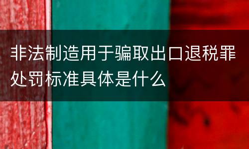 非法制造用于骗取出口退税罪处罚标准具体是什么