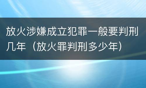 放火涉嫌成立犯罪一般要判刑几年（放火罪判刑多少年）