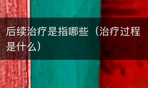 后续治疗是指哪些（治疗过程是什么）