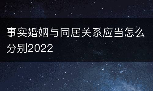 事实婚姻与同居关系应当怎么分别2022