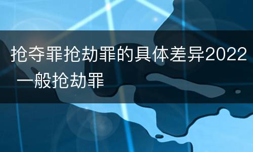 抢夺罪抢劫罪的具体差异2022 一般抢劫罪