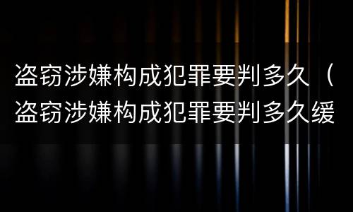 盗窃涉嫌构成犯罪要判多久（盗窃涉嫌构成犯罪要判多久缓刑）