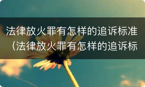 法律放火罪有怎样的追诉标准（法律放火罪有怎样的追诉标准呢）