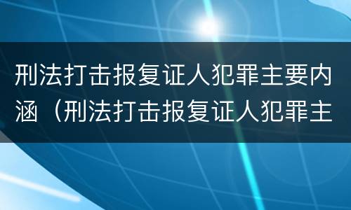 刑法打击报复证人犯罪主要内涵（刑法打击报复证人犯罪主要内涵包括）