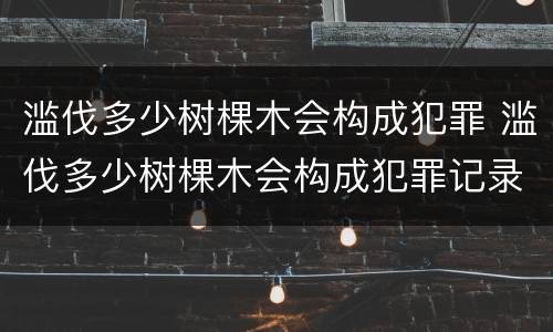 滥伐多少树棵木会构成犯罪 滥伐多少树棵木会构成犯罪记录