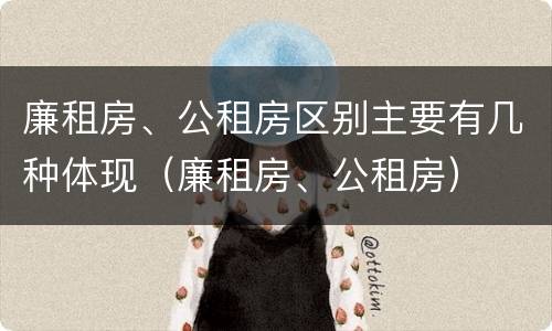 廉租房、公租房区别主要有几种体现（廉租房、公租房）