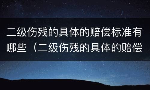 二级伤残的具体的赔偿标准有哪些（二级伤残的具体的赔偿标准有哪些呢）