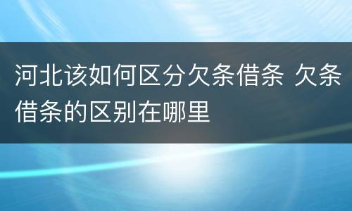 河北该如何区分欠条借条 欠条借条的区别在哪里